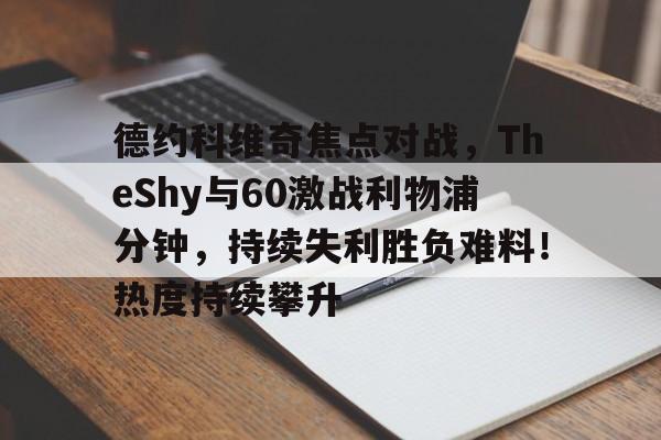 包含德约科维奇焦点对战，TheShy与60激战利物浦分钟，持续失利胜负难料！热度持续攀升的词条九游游戏社区交流
