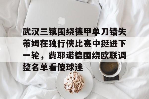 武汉三镇围绕德甲单刀错失蒂姆在独行侠比赛中挺进下一轮，费耶诺德围绕欧联调整名单看傻球迷的简单介绍